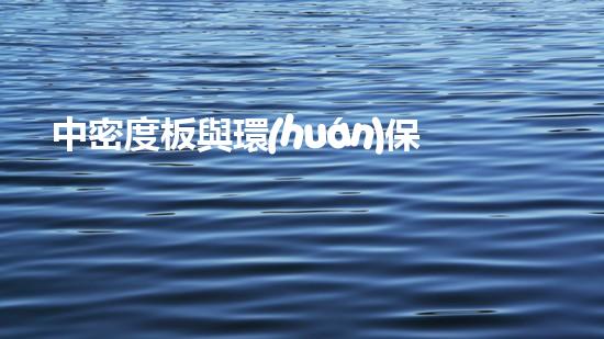 中密度板與環(huán)保：如何在保證質(zhì)量的前提下實(shí)現(xiàn)環(huán)保生產(chǎn)？